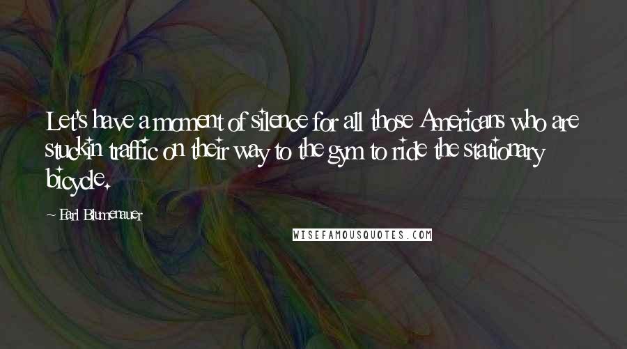 Earl Blumenauer Quotes: Let's have a moment of silence for all those Americans who are stuckin traffic on their way to the gym to ride the stationary bicycle.