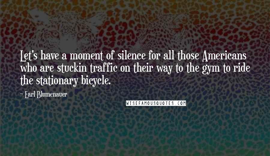 Earl Blumenauer Quotes: Let's have a moment of silence for all those Americans who are stuckin traffic on their way to the gym to ride the stationary bicycle.