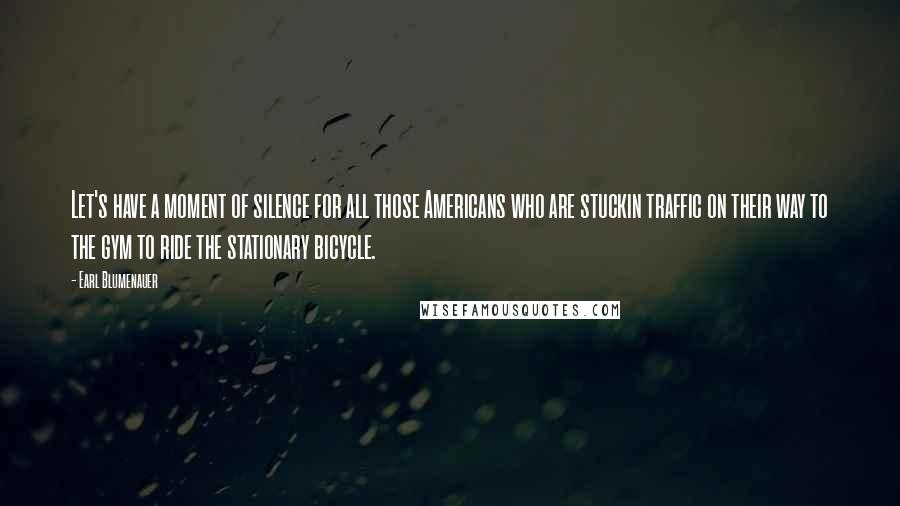 Earl Blumenauer Quotes: Let's have a moment of silence for all those Americans who are stuckin traffic on their way to the gym to ride the stationary bicycle.