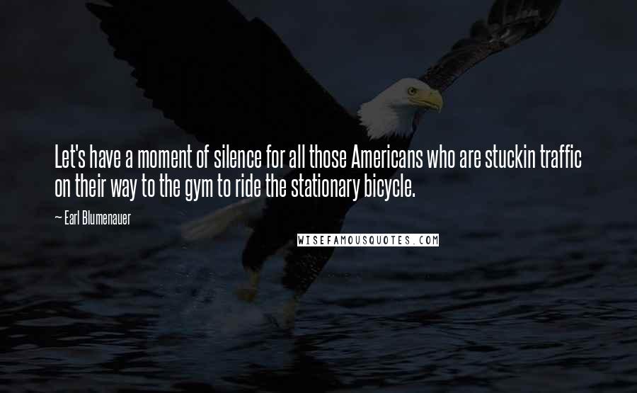 Earl Blumenauer Quotes: Let's have a moment of silence for all those Americans who are stuckin traffic on their way to the gym to ride the stationary bicycle.