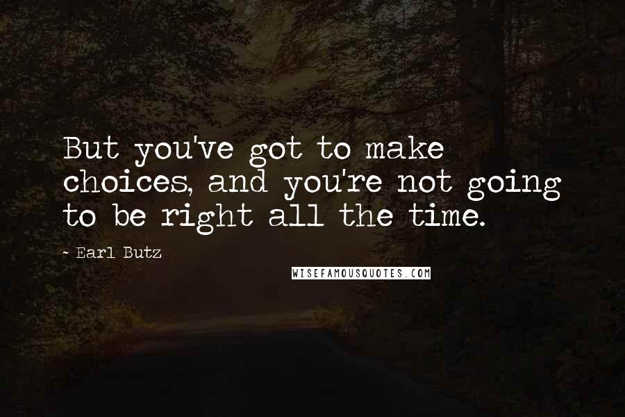 Earl Butz Quotes: But you've got to make choices, and you're not going to be right all the time.