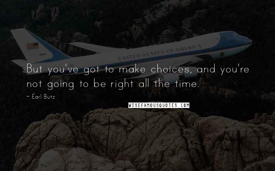 Earl Butz Quotes: But you've got to make choices, and you're not going to be right all the time.