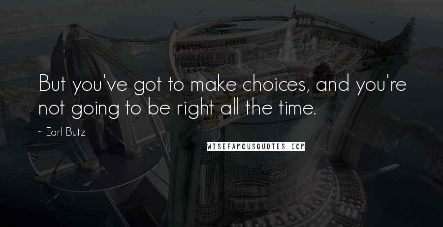 Earl Butz Quotes: But you've got to make choices, and you're not going to be right all the time.