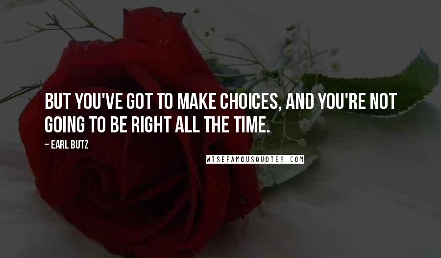 Earl Butz Quotes: But you've got to make choices, and you're not going to be right all the time.