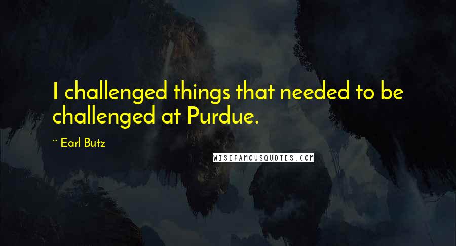 Earl Butz Quotes: I challenged things that needed to be challenged at Purdue.