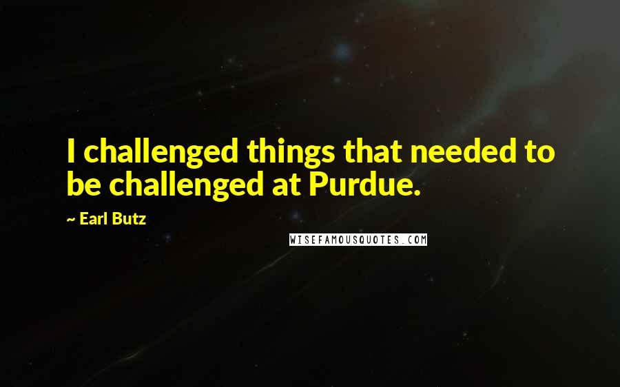 Earl Butz Quotes: I challenged things that needed to be challenged at Purdue.