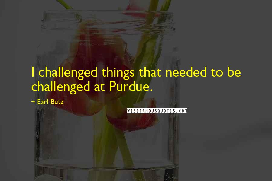 Earl Butz Quotes: I challenged things that needed to be challenged at Purdue.