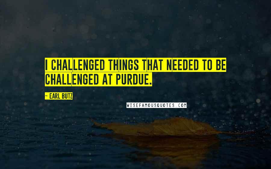 Earl Butz Quotes: I challenged things that needed to be challenged at Purdue.