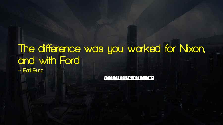 Earl Butz Quotes: The difference was you worked for Nixon, and with Ford.
