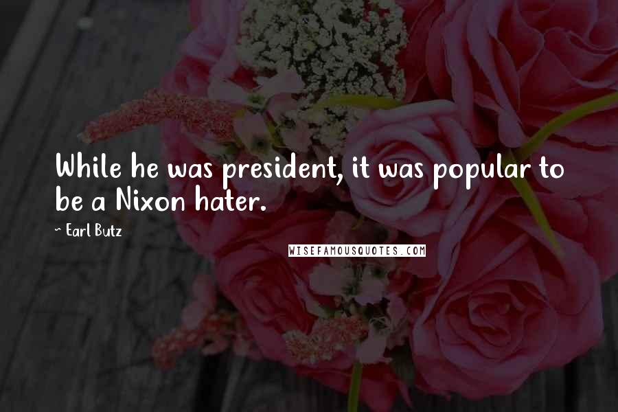 Earl Butz Quotes: While he was president, it was popular to be a Nixon hater.