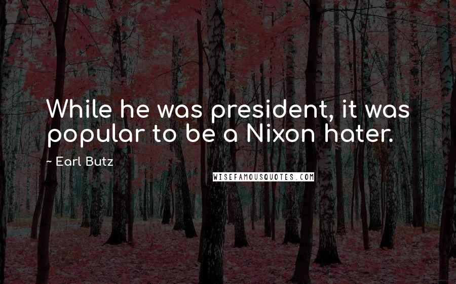 Earl Butz Quotes: While he was president, it was popular to be a Nixon hater.