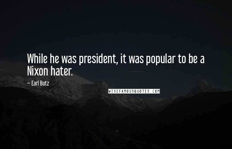 Earl Butz Quotes: While he was president, it was popular to be a Nixon hater.