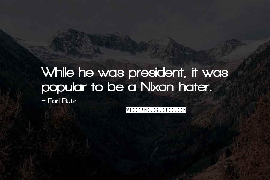 Earl Butz Quotes: While he was president, it was popular to be a Nixon hater.