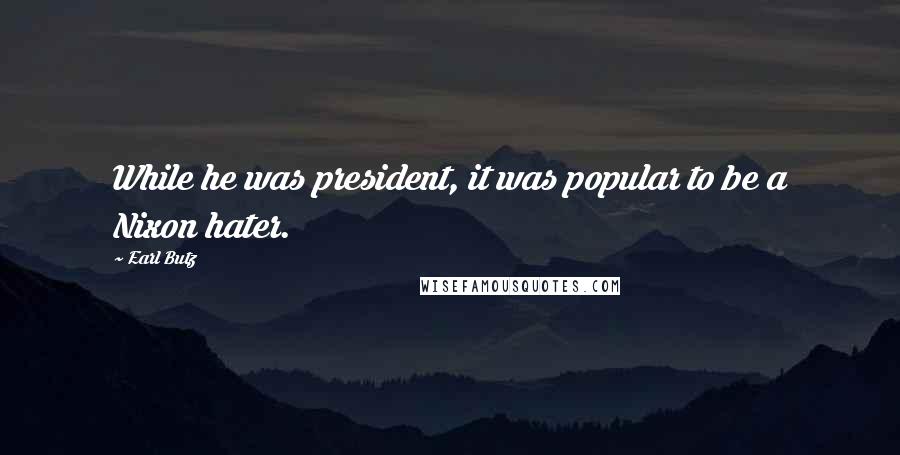 Earl Butz Quotes: While he was president, it was popular to be a Nixon hater.