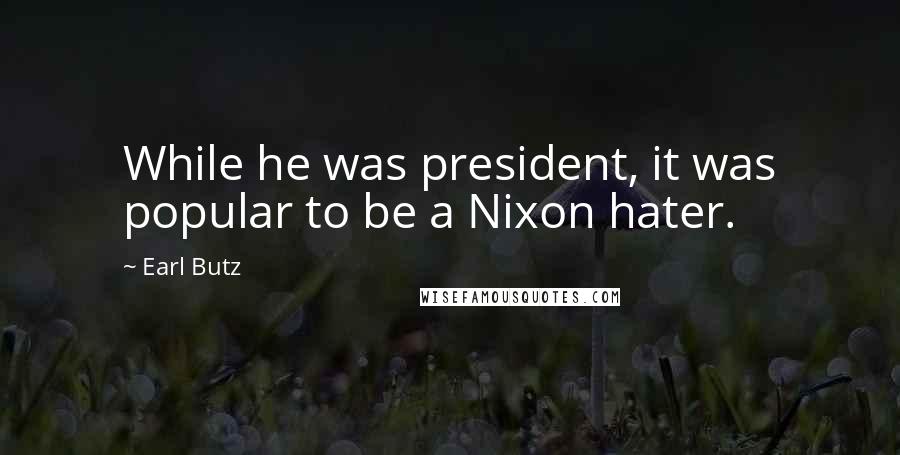 Earl Butz Quotes: While he was president, it was popular to be a Nixon hater.