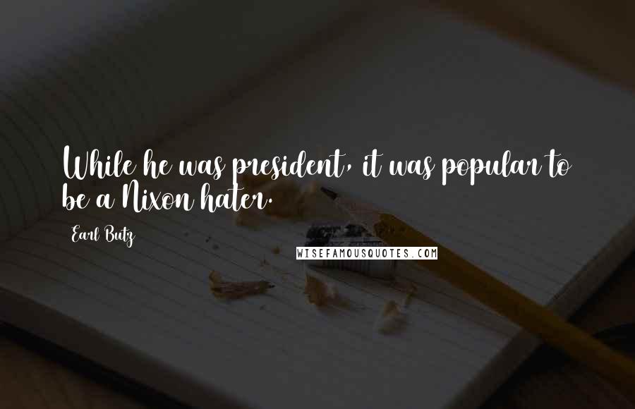 Earl Butz Quotes: While he was president, it was popular to be a Nixon hater.