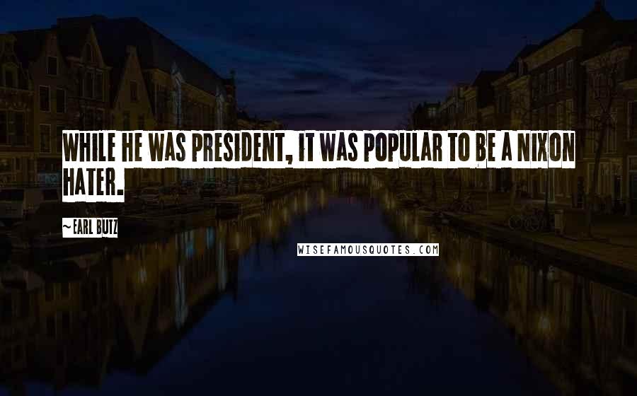 Earl Butz Quotes: While he was president, it was popular to be a Nixon hater.