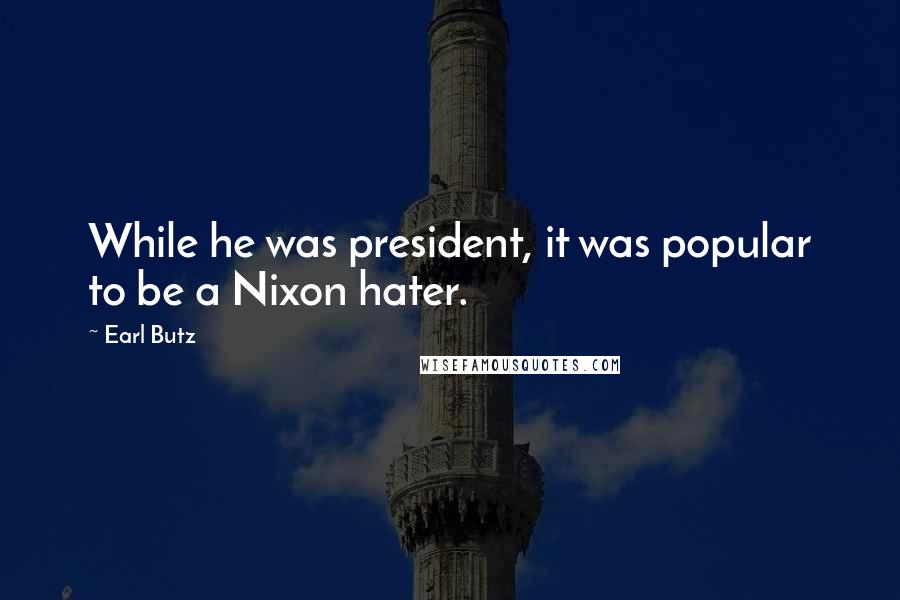 Earl Butz Quotes: While he was president, it was popular to be a Nixon hater.