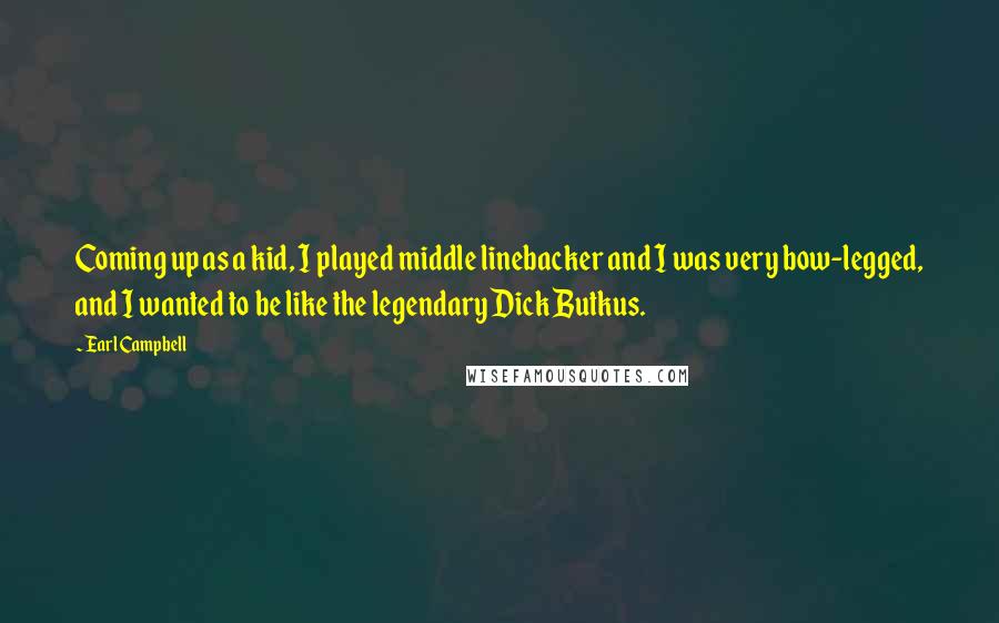 Earl Campbell Quotes: Coming up as a kid, I played middle linebacker and I was very bow-legged, and I wanted to be like the legendary Dick Butkus.