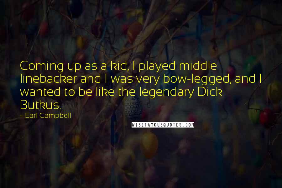 Earl Campbell Quotes: Coming up as a kid, I played middle linebacker and I was very bow-legged, and I wanted to be like the legendary Dick Butkus.