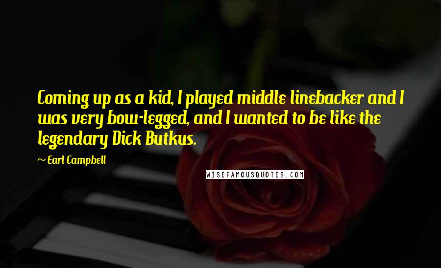 Earl Campbell Quotes: Coming up as a kid, I played middle linebacker and I was very bow-legged, and I wanted to be like the legendary Dick Butkus.