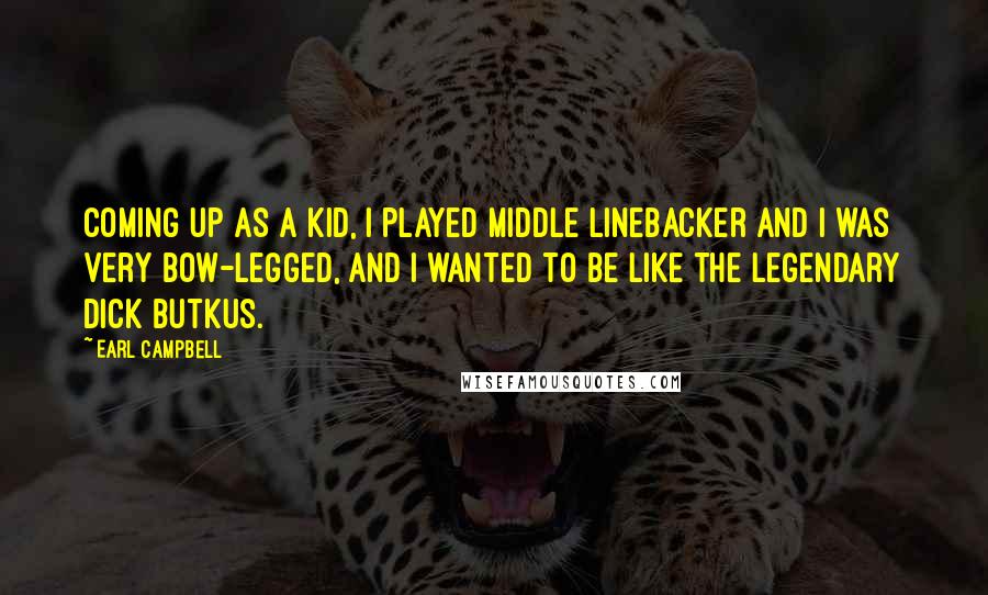 Earl Campbell Quotes: Coming up as a kid, I played middle linebacker and I was very bow-legged, and I wanted to be like the legendary Dick Butkus.