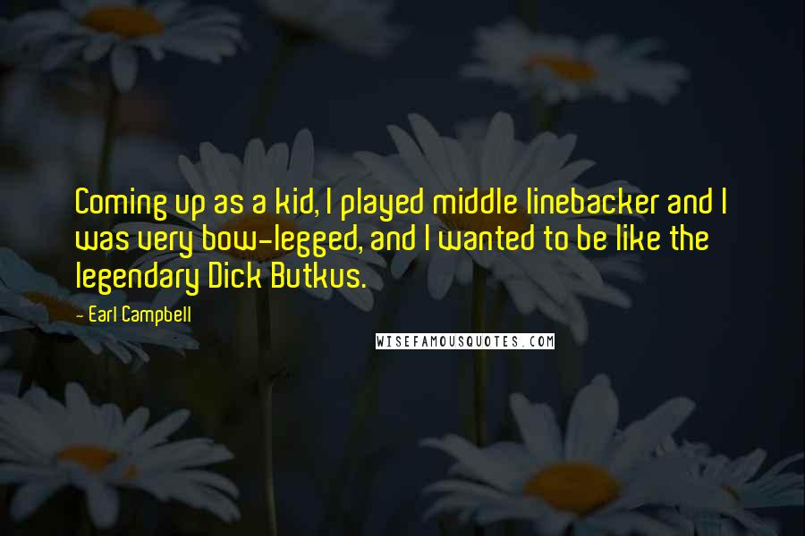 Earl Campbell Quotes: Coming up as a kid, I played middle linebacker and I was very bow-legged, and I wanted to be like the legendary Dick Butkus.