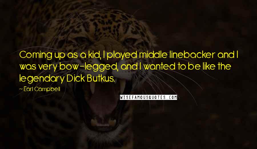 Earl Campbell Quotes: Coming up as a kid, I played middle linebacker and I was very bow-legged, and I wanted to be like the legendary Dick Butkus.