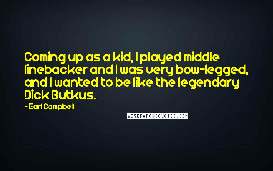 Earl Campbell Quotes: Coming up as a kid, I played middle linebacker and I was very bow-legged, and I wanted to be like the legendary Dick Butkus.