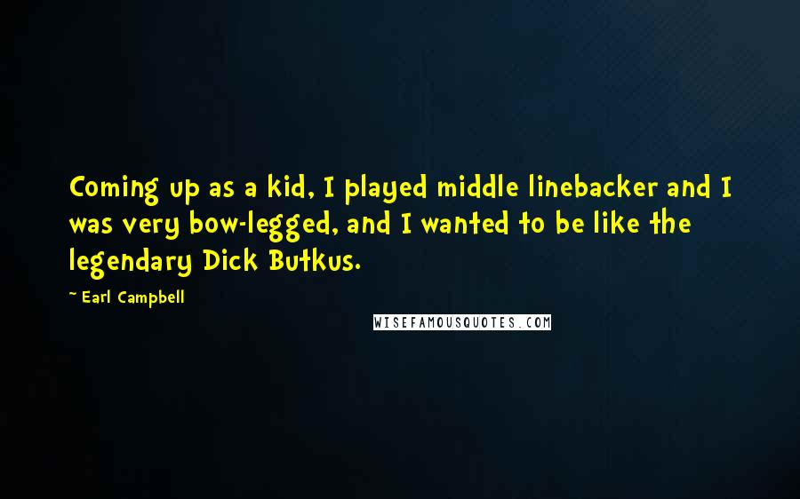 Earl Campbell Quotes: Coming up as a kid, I played middle linebacker and I was very bow-legged, and I wanted to be like the legendary Dick Butkus.