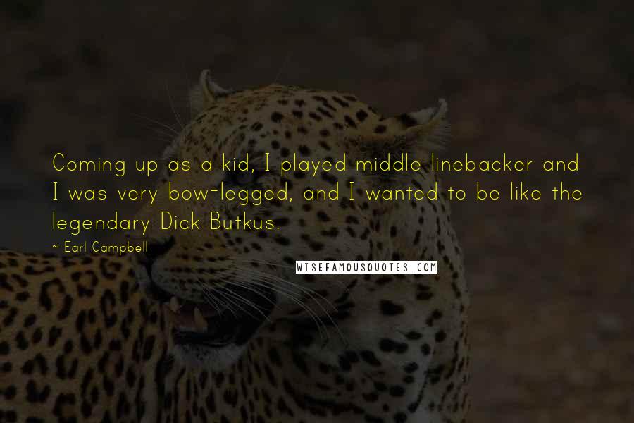 Earl Campbell Quotes: Coming up as a kid, I played middle linebacker and I was very bow-legged, and I wanted to be like the legendary Dick Butkus.