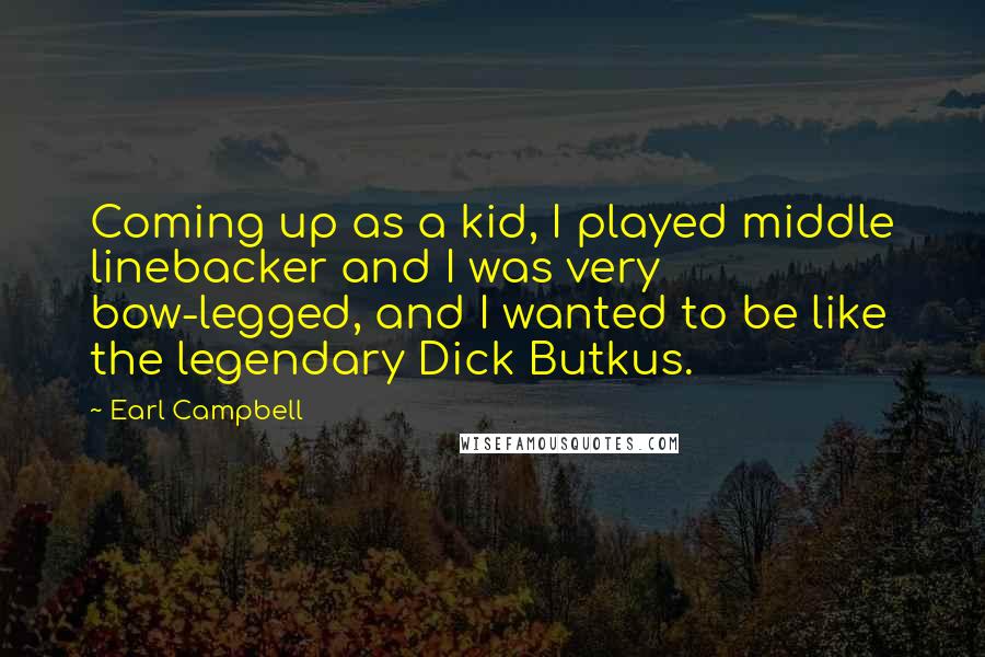 Earl Campbell Quotes: Coming up as a kid, I played middle linebacker and I was very bow-legged, and I wanted to be like the legendary Dick Butkus.