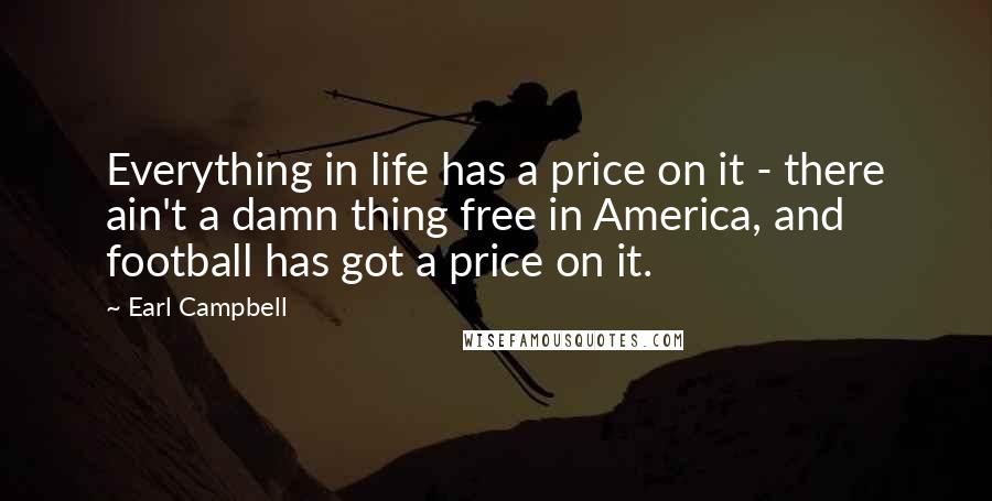 Earl Campbell Quotes: Everything in life has a price on it - there ain't a damn thing free in America, and football has got a price on it.