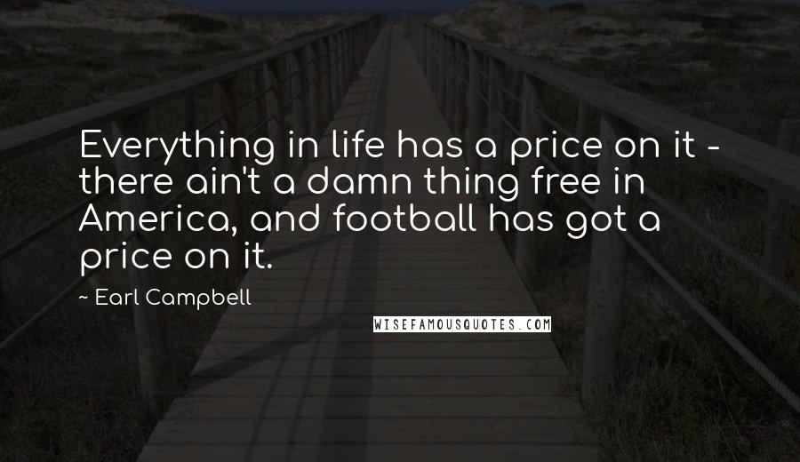 Earl Campbell Quotes: Everything in life has a price on it - there ain't a damn thing free in America, and football has got a price on it.