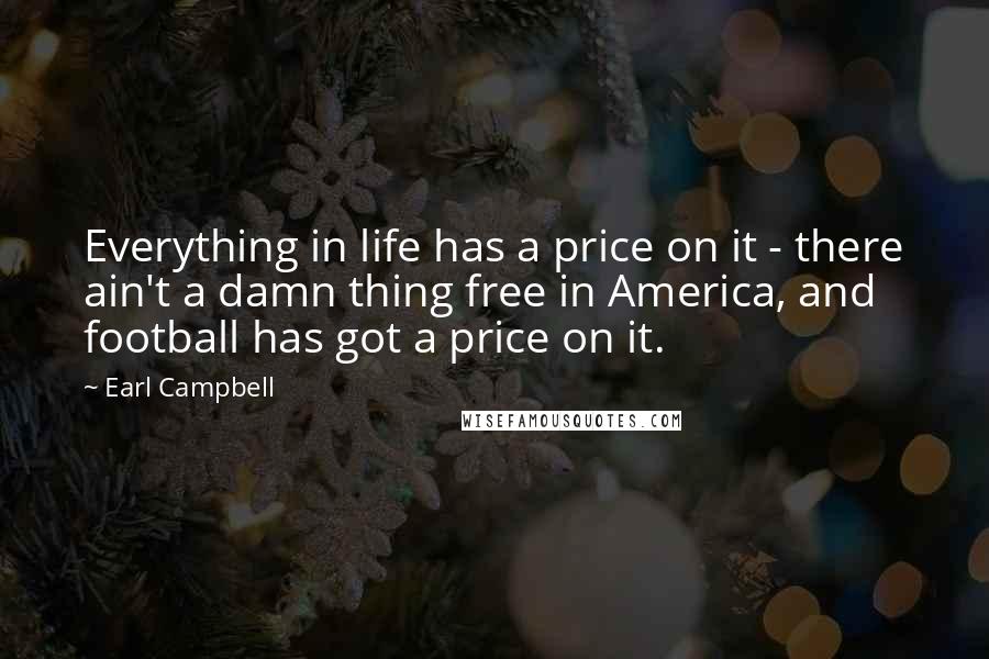 Earl Campbell Quotes: Everything in life has a price on it - there ain't a damn thing free in America, and football has got a price on it.