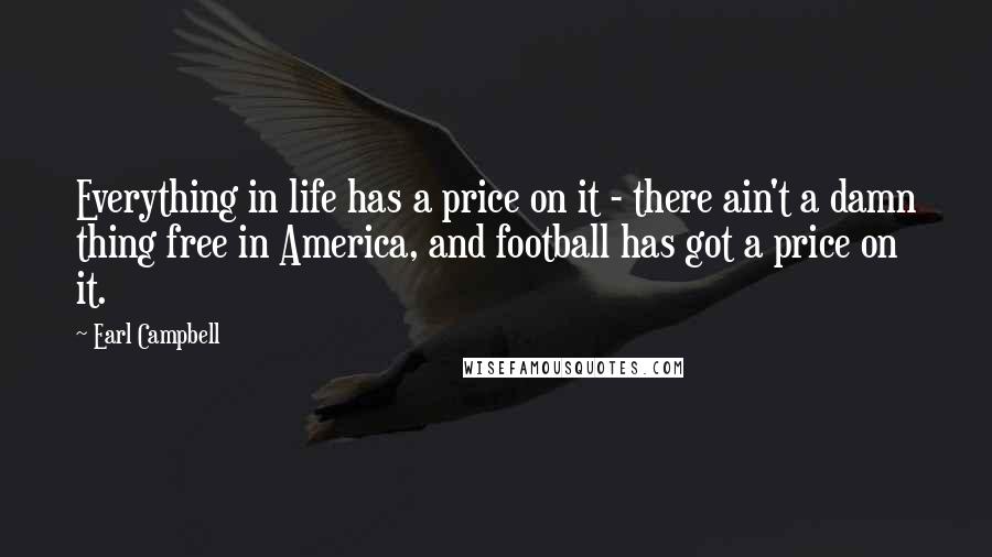 Earl Campbell Quotes: Everything in life has a price on it - there ain't a damn thing free in America, and football has got a price on it.