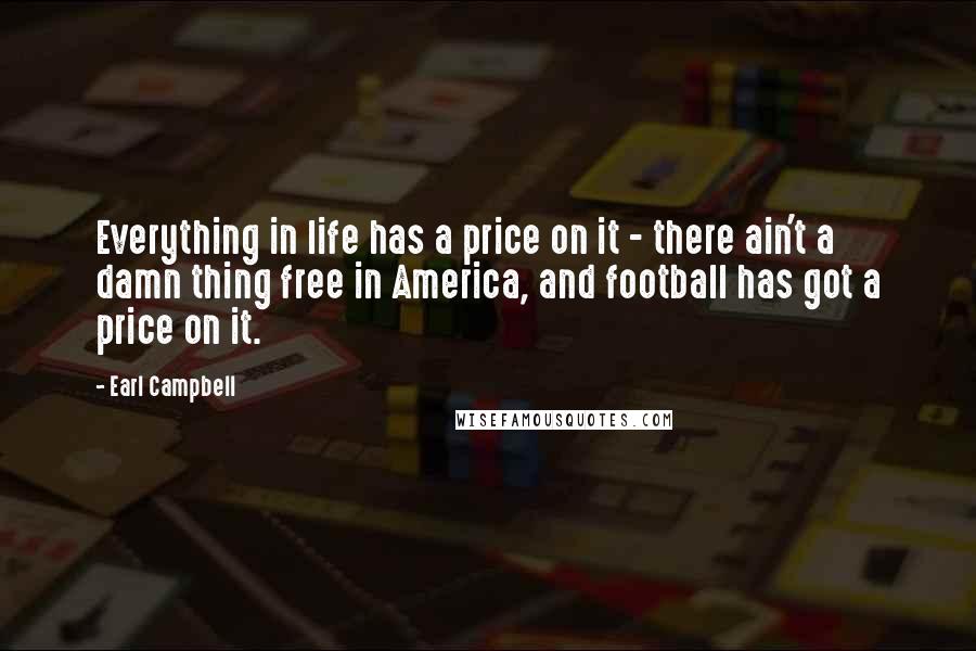 Earl Campbell Quotes: Everything in life has a price on it - there ain't a damn thing free in America, and football has got a price on it.