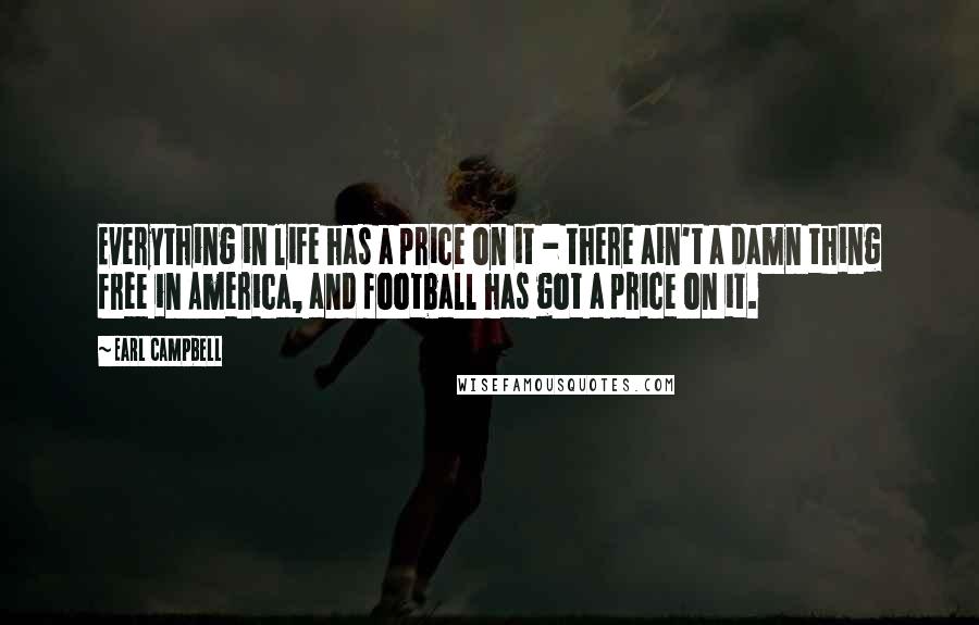 Earl Campbell Quotes: Everything in life has a price on it - there ain't a damn thing free in America, and football has got a price on it.