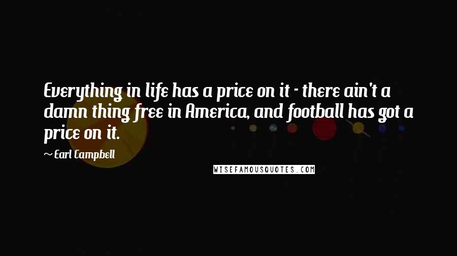 Earl Campbell Quotes: Everything in life has a price on it - there ain't a damn thing free in America, and football has got a price on it.