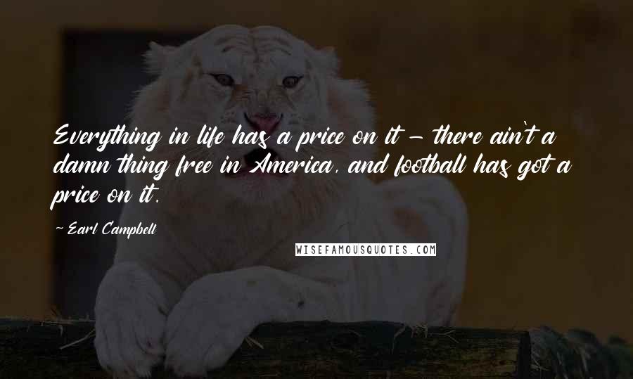 Earl Campbell Quotes: Everything in life has a price on it - there ain't a damn thing free in America, and football has got a price on it.