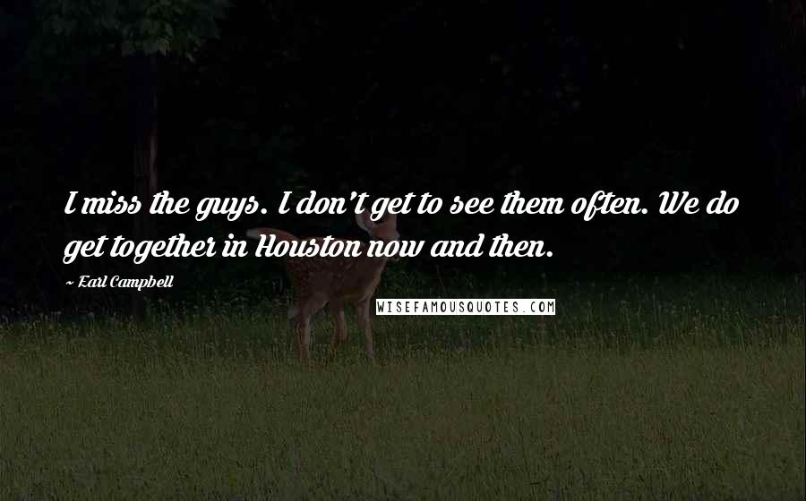 Earl Campbell Quotes: I miss the guys. I don't get to see them often. We do get together in Houston now and then.