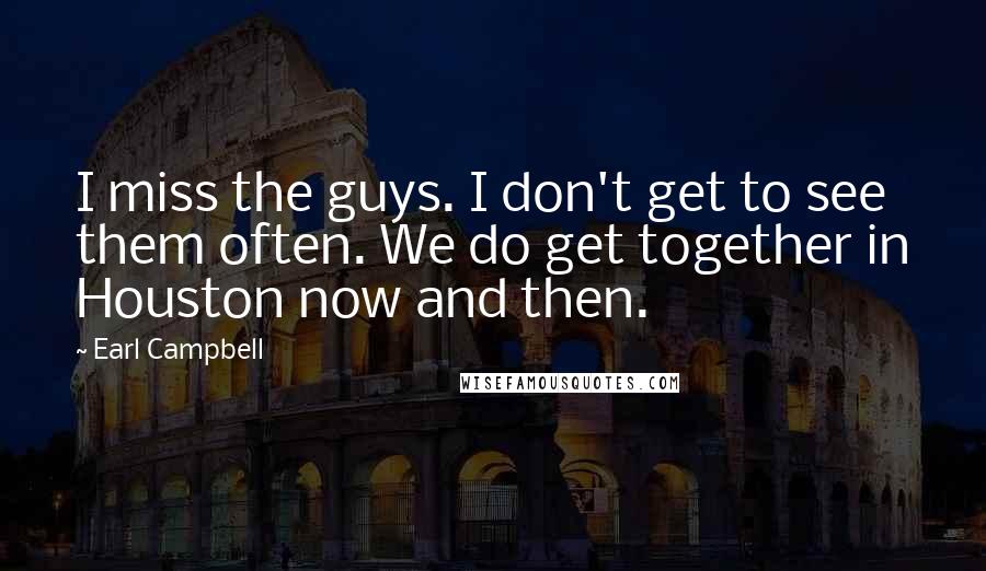 Earl Campbell Quotes: I miss the guys. I don't get to see them often. We do get together in Houston now and then.