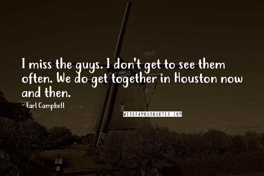 Earl Campbell Quotes: I miss the guys. I don't get to see them often. We do get together in Houston now and then.