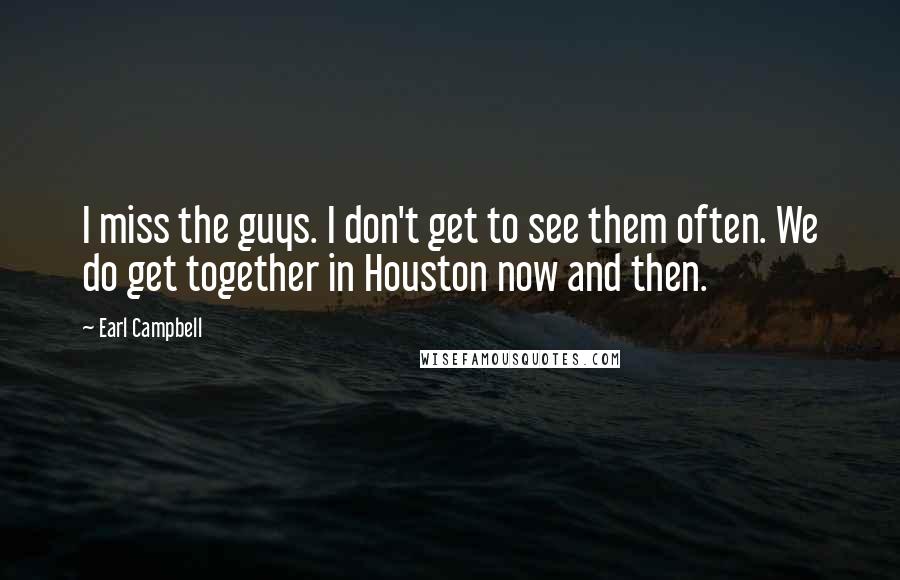 Earl Campbell Quotes: I miss the guys. I don't get to see them often. We do get together in Houston now and then.