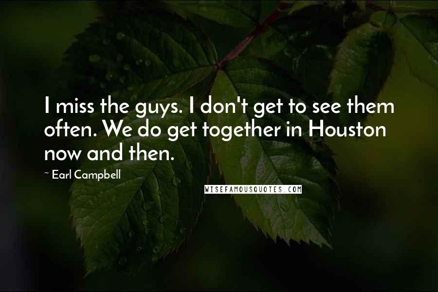 Earl Campbell Quotes: I miss the guys. I don't get to see them often. We do get together in Houston now and then.