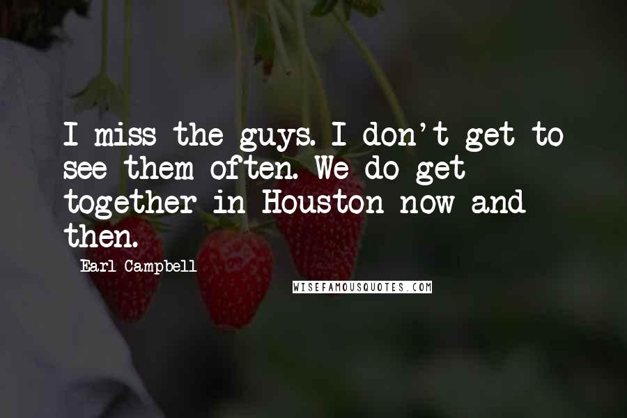 Earl Campbell Quotes: I miss the guys. I don't get to see them often. We do get together in Houston now and then.