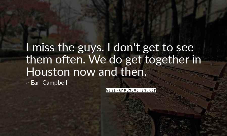 Earl Campbell Quotes: I miss the guys. I don't get to see them often. We do get together in Houston now and then.