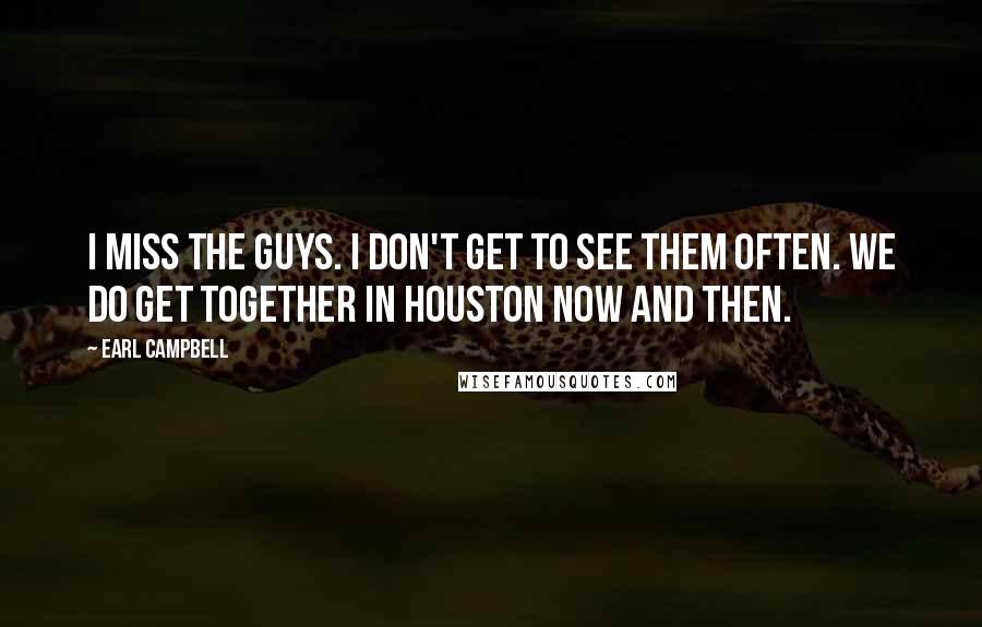 Earl Campbell Quotes: I miss the guys. I don't get to see them often. We do get together in Houston now and then.