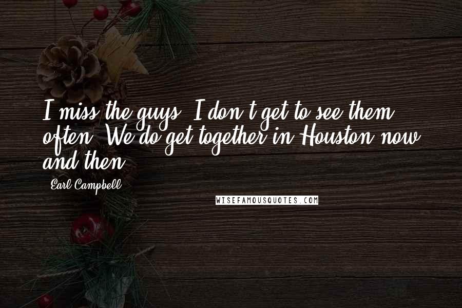 Earl Campbell Quotes: I miss the guys. I don't get to see them often. We do get together in Houston now and then.