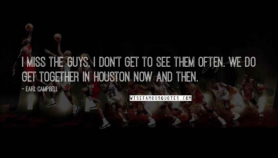 Earl Campbell Quotes: I miss the guys. I don't get to see them often. We do get together in Houston now and then.